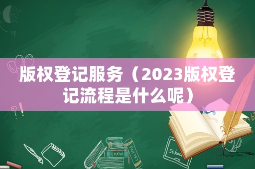 版權登記服務（2023版權登記流程是什么呢）