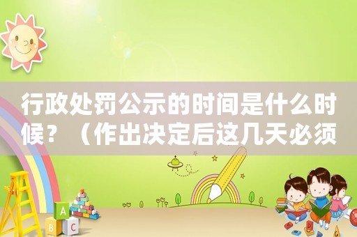 行政處罰公示的時(shí)間是什么時(shí)候？（作出決定后這幾天必須公示）
