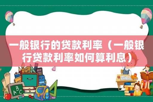 一般銀行的貸款利率（一般銀行貸款利率如何算利息）