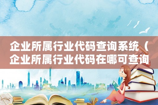 企業所屬行業代碼查詢系統（企業所屬行業代碼在哪可查詢呢）