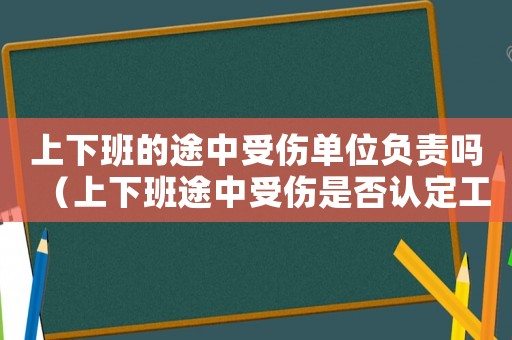 上下班的途中受傷單位負責嗎（上下班途中受傷是否認定工傷等級）