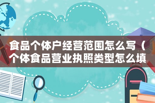 食品個(gè)體戶經(jīng)營(yíng)范圍怎么寫(xiě)（個(gè)體食品營(yíng)業(yè)執(zhí)照類型怎么填）