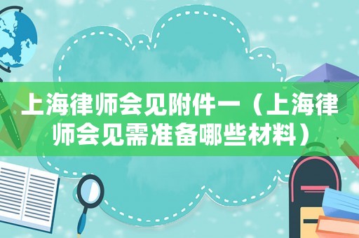 上海律師會見附件一（上海律師會見需準備哪些材料）