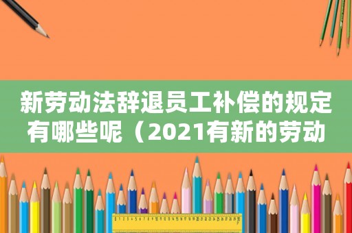 新勞動法辭退員工補償的規定有哪些呢（2021有新的勞動法辭退）