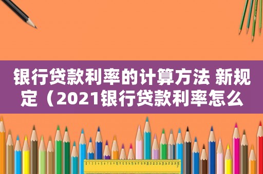 銀行貸款利率的計(jì)算方法 新規(guī)定（2021銀行貸款利率怎么計(jì)算）