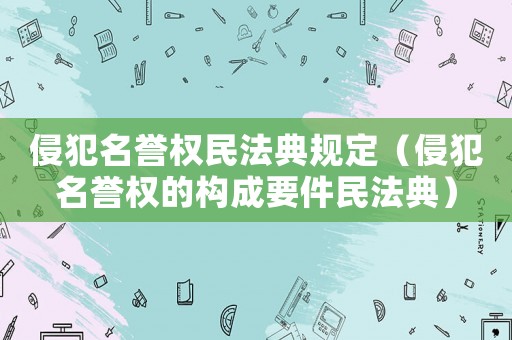 侵犯名譽權民法典規定（侵犯名譽權的構成要件民法典）