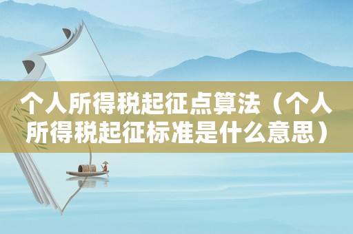 個(gè)人所得稅起征點(diǎn)算法（個(gè)人所得稅起征標(biāo)準(zhǔn)是什么意思）