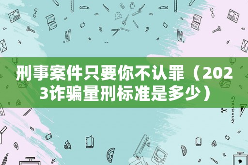 刑事案件只要你不認(rèn)罪（2023詐騙量刑標(biāo)準(zhǔn)是多少）