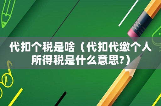 代扣個稅是啥（代扣代繳個人所得稅是什么意思?）