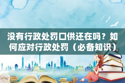 沒有行政處罰口供還在嗎？如何應對行政處罰（必備知識）