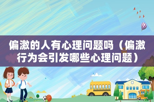 偏激的人有心理問題嗎（偏激行為會引發(fā)哪些心理問題）