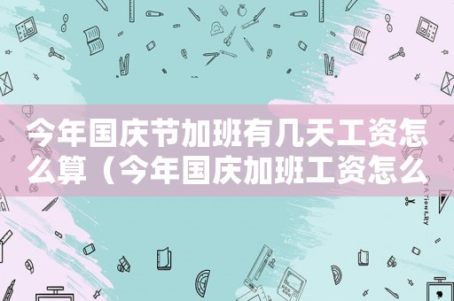 今年國慶節加班有幾天工資怎么算（今年國慶加班工資怎么算的啊）