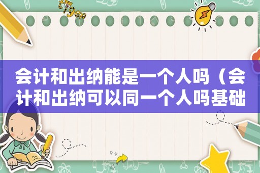 會(huì)計(jì)和出納能是一個(gè)人嗎（會(huì)計(jì)和出納可以同一個(gè)人嗎基礎(chǔ)會(huì)計(jì)）
