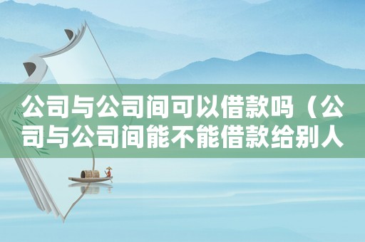 公司與公司間可以借款嗎（公司與公司間能不能借款給別人）