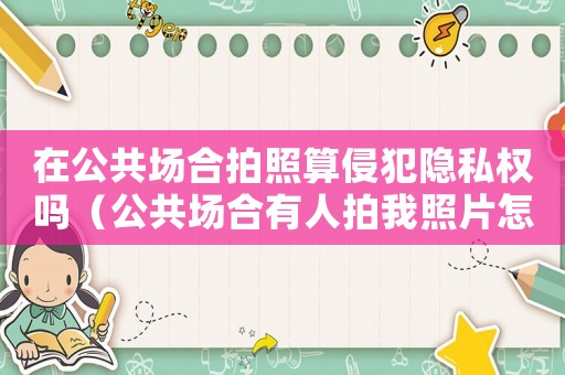 在公共場合拍照算侵犯隱私權嗎（公共場合有人拍我照片怎么辦?）