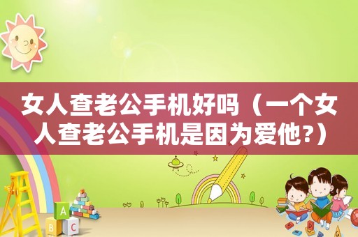 女人查老公手機好嗎（一個女人查老公手機是因為愛他?）