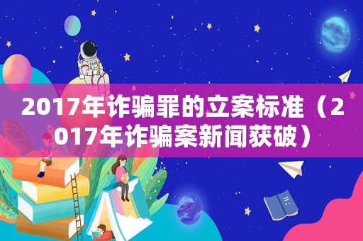 2017年詐騙罪的立案標準（2017年詐騙案新聞獲破）