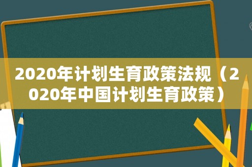 2020年計劃生育政策法規（2020年中國計劃生育政策）