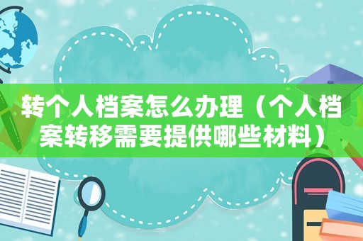 轉個人檔案怎么辦理（個人檔案轉移需要提供哪些材料）