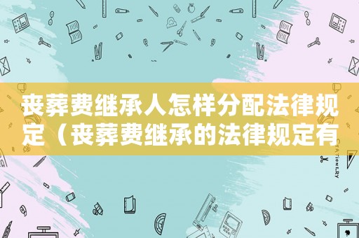 喪葬費繼承人怎樣分配法律規定（喪葬費繼承的法律規定有哪些呢）