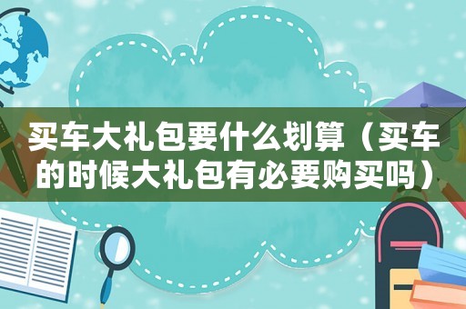 買車大禮包要什么劃算（買車的時候大禮包有必要購買嗎）