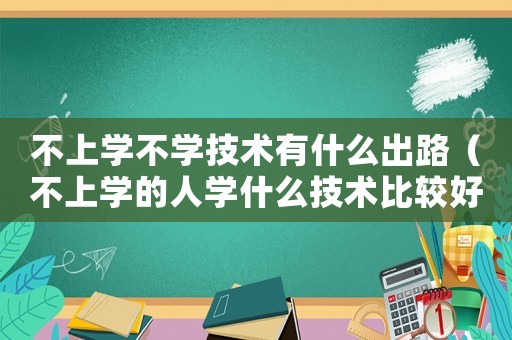 不上學不學技術有什么出路（不上學的人學什么技術比較好）