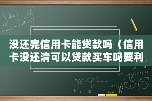 沒還完信用卡能貸款嗎（信用卡沒還清可以貸款買車嗎要利息嗎）