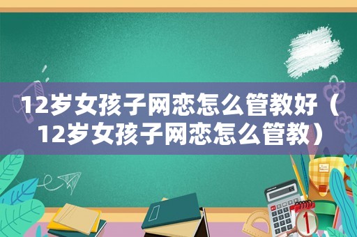 12歲女孩子網戀怎么管教好（12歲女孩子網戀怎么管教）