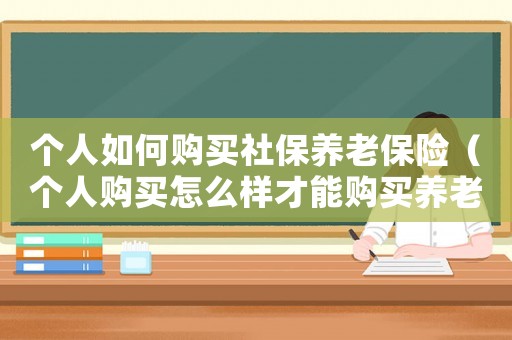 個人如何購買社保養(yǎng)老保險（個人購買怎么樣才能購買養(yǎng)老保險金）