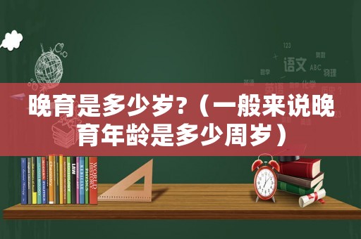 晚育是多少歲?（一般來說晚育年齡是多少周歲）