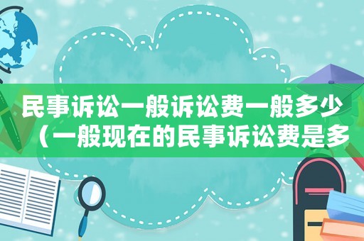 民事訴訟一般訴訟費一般多少（一般現在的民事訴訟費是多少）