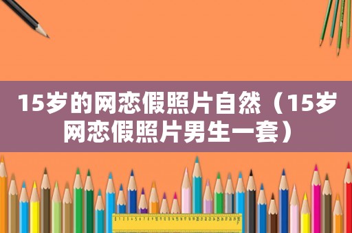 15歲的網戀假照片自然（15歲網戀假照片男生一套）
