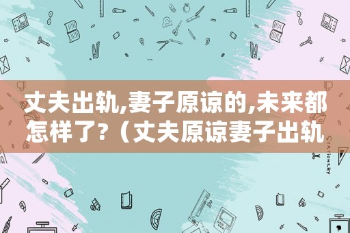 丈夫出軌,妻子原諒的,未來都怎樣了?（丈夫原諒妻子出軌,婚姻還是很幸福）