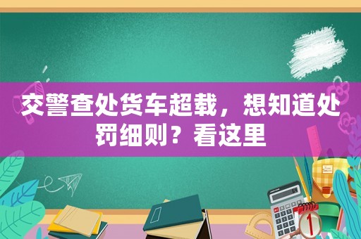交警查處貨車超載，想知道處罰細則？看這里