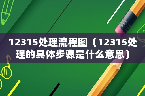 12315處理流程圖（12315處理的具體步驟是什么意思）