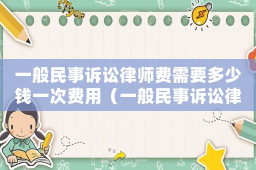 一般民事訴訟律師費需要多少錢一次費用（一般民事訴訟律師費需要多少錢一次）