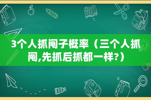 3個人抓鬮子概率（三個人抓鬮,先抓后抓都一樣?）