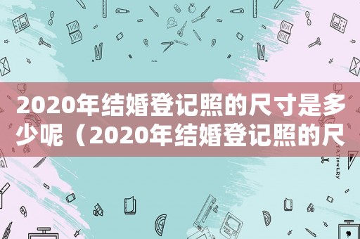 2020年結婚登記照的尺寸是多少呢（2020年結婚登記照的尺寸是多少）