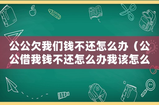 公公欠我們錢不還怎么辦（公公借我錢不還怎么辦我該怎么辦開口）