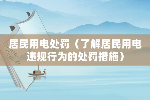 居民用電處罰（了解居民用電違規(guī)行為的處罰措施）