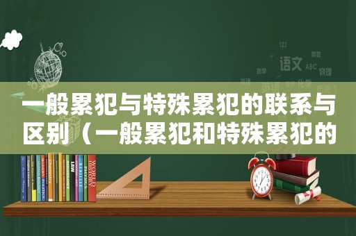 一般累犯與特殊累犯的聯(lián)系與區(qū)別（一般累犯和特殊累犯的聯(lián)系與區(qū)別）