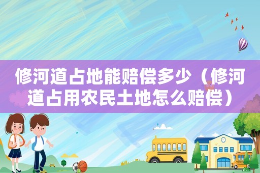 修河道占地能賠償多少（修河道占用農民土地怎么賠償）