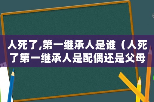 人死了,第一繼承人是誰（人死了第一繼承人是配偶還是父母）