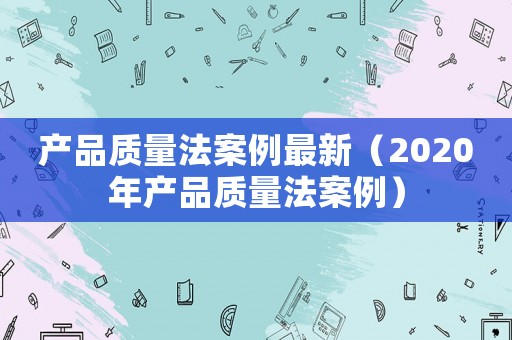 產品質量法案例最新（2020年產品質量法案例）