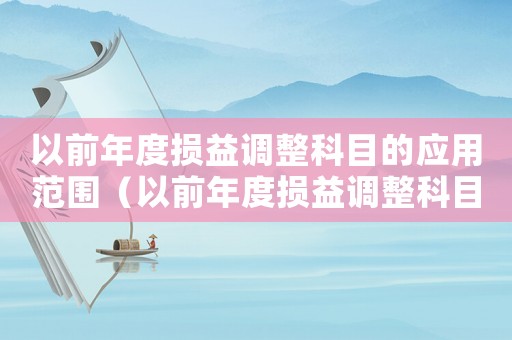 以前年度損益調整科目的應用范圍（以前年度損益調整科目設置在哪里）
