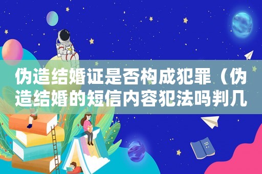 偽造結婚證是否構成犯罪（偽造結婚的短信內容犯法嗎判幾年）