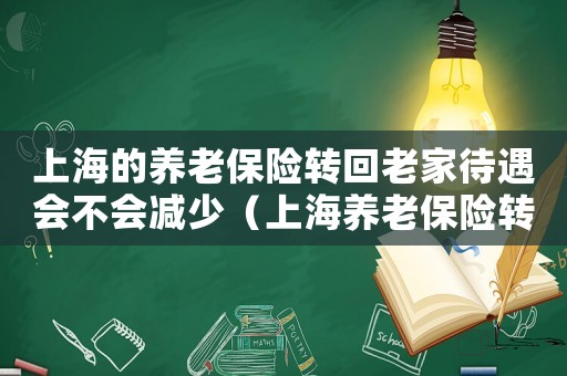 上海的養老保險轉回老家待遇會不會減少（上海養老保險轉移到外地累計年限嗎）