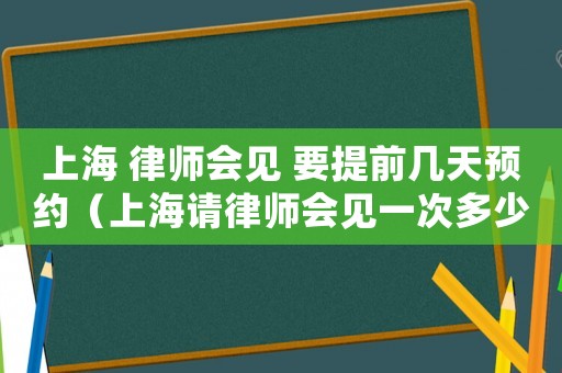 上海 律師會見 要提前幾天預(yù)約（上海請律師會見一次多少錢合適）