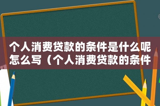 個人消費貸款的條件是什么呢怎么寫（個人消費貸款的條件是什么呢）