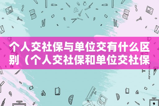 個人交社保與單位交有什么區別（個人交社保和單位交社保有什么區別?）